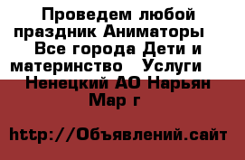 Проведем любой праздник.Аниматоры. - Все города Дети и материнство » Услуги   . Ненецкий АО,Нарьян-Мар г.